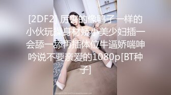 [2DF2] 厉害的像鸭子一样的小伙玩操身材娇小美少妇插一会舔一舔再插体位牛逼娇喘呻吟说不要亲爱的1080p[BT种子]