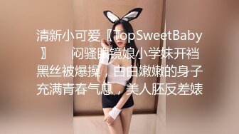 清新小可爱〖TopSweetBaby〗❤️闷骚眼镜娘小学妹开裆黑丝被爆操，白白嫩嫩的身子充满青春气息，美人胚反差婊