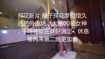 探花新片 瘦子探花梦幻馆久违的外围场，大圈00後女神，干得瘫软在牀好满足，休息後再来第二炮更加爽