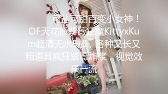 ⚫️⚫️可盐可甜百变小女神！OF天花板紫薇狂魔KittyxKum超清无水5部，各种又长又粗道具疯狂紫薇炸浆，视觉效果一流