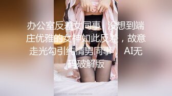 办公室反差女同事✅没想到端庄优雅的女神如此反差，故意走光勾引纯情男同事， AI无码破解版