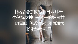 【极品瑜伽教练】日入几千  牛仔裤女神  一等一的好身材  明星脸  纯欲美颜 圆润翘臀粉嫩鲍鱼精品