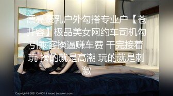 漂亮豪乳户外勾搭专业户【苍井容】极品美女网约车司机勾引乘客操逼赚车费 干完接着玩 操的就是高潮 玩的就是刺激