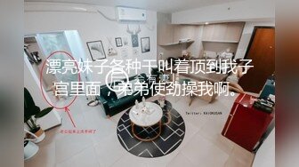 漂亮妹子各种干叫着顶到我子宫里面，弟弟使劲操我啊。