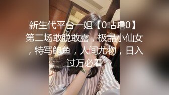 新生代平台一姐【0咕噜0】第二场敢脱敢露，极品小仙女，特写鲍鱼，人间尤物，日入过万必看