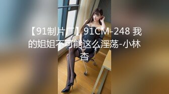 【91制片厂】91CM-248 我的姐姐不可能这么淫荡-小林杏