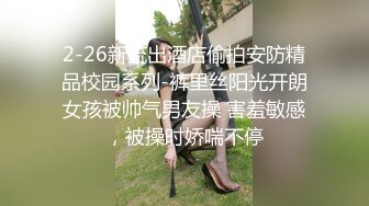 2-26新流出酒店偷拍安防精品校园系列-裤里丝阳光开朗女孩被帅气男友操 害羞敏感，被操时娇喘不停