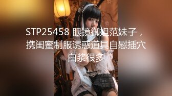 STP25458 眼镜御姐范妹子，携闺蜜制服诱惑道具自慰插穴白浆很多