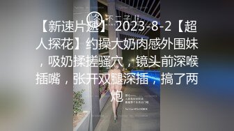 【新速片遞】 2023-8-2【超人探花】约操大奶肉感外围妹，吸奶揉搓骚穴，镜头前深喉插嘴，张开双腿深插，搞了两炮