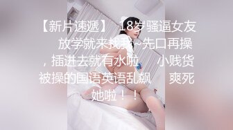 【新片速遞】  18岁骚逼女友❤️放学就来找我~先口再操，插进去就有水啦❤️小贱货被操的国语英语乱飙❤️爽死她啦！！