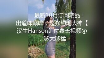 ⚫️⚫️最新10月订阅精品！出道即巅峰，超强约炮大神【汉生Hanson】付费长视频④，够大够猛