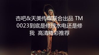 杏吧&天美传媒联合出品 TM0023到底是修理水电还是修我  高清精彩推荐