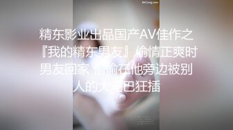 精东影业出品国产AV佳作之『我的精东男友』偷情正爽时男友回家 偷偷在他旁边被别人的大鸡巴狂插