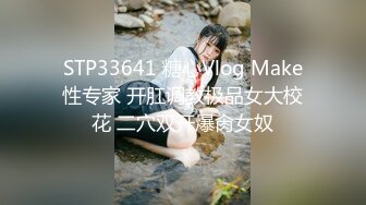 STP33641 糖心Vlog Make性专家 开肛调教极品女大校花 二穴双开爆肏女奴