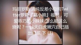 玛丽罗斯 清纯反差小母狗Twitter萝莉『蔡小熊』福利，可爱乖巧的小妹妹 怎么能这么烧呢？一线天白虎嫩穴自己插出白浆 下 (3)