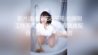  新片速递探花志平哥 约操刚工作不久的小妹，全程高度配合，操的她一脸痛苦