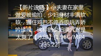 【新片速遞 】小夫妻在家里做爱被偷拍，少妇身材丰满软软，握住鸡巴不停吞吸玩弄娇吟揉捏，这样的少妇操穴真是太爽了【水印】[1.96G/MP4/35:22]