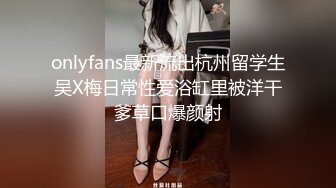 onlyfans最新流出杭州留学生吴X梅日常性爱浴缸里被洋干爹草口爆颜射