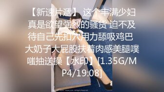 【新速片遞】 这个丰满少妇真是欲望强烈的骚货 迫不及待自己先扣穴用力舔吸鸡巴 大奶子大屁股扶着肉感美腿噗嗤抽送操【水印】[1.35G/MP4/19:08]