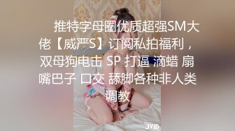 ❤️推特字母圈优质超强SM大佬【威严S】订阅私拍福利，双母狗电击 SP 打逼 滴蜡 扇嘴巴子 口交 舔脚各种非人类调教