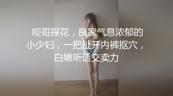  呗哥探花，良家气息浓郁的小少妇，一把扯开内裤抠穴，白嫩听话交卖力