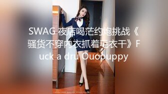 SWAG 夜店喝茫约炮挑战《骚货不穿内衣抓着毛衣干》Fuck a dru Ouopuppy