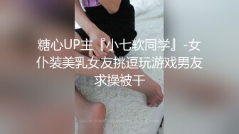 糖心UP主『小七软同学』-女仆装美乳女友挑逗玩游戏男友求操被干