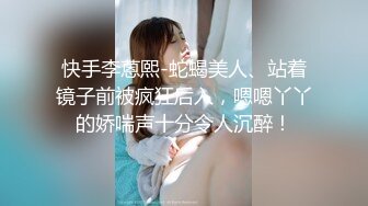 快手李蒽熙-蛇蝎美人、站着镜子前被疯狂后入，嗯嗯丫丫的娇喘声十分令人沉醉！