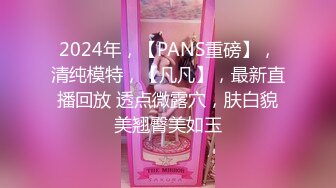 2024年，【PANS重磅】，清纯模特，【凡凡】，最新直播回放 透点微露穴，肤白貌美翘臀美如玉