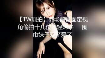 【TW厕拍】商场前景固定视角偷拍十几位年轻妹子❤️围巾妹子爱了爱了