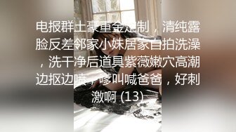 电报群土豪重金定制，清纯露脸反差邻家小妹居家自拍洗澡，洗干净后道具紫薇嫩穴高潮边抠边喷，嗲叫喊爸爸，好刺激啊 (13)