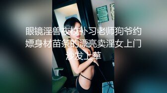 眼镜淫兽夜校补习老师狗爷约嫖身材苗条的漂亮卖淫女上门沙发上草