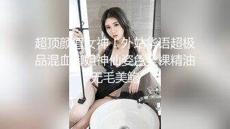 超顶颜值女神！外站华语超极品混血御姐神仙姿色全裸精油无毛美鲍