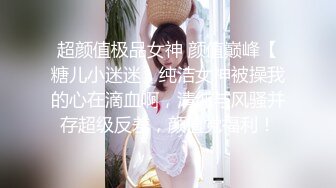 超颜值极品女神 颜值巅峰【糖儿小迷迷】纯洁女神被操我的心在滴血啊，清纯与风骚并存超级反差，颜值党福利！