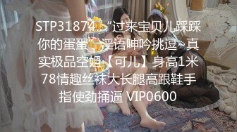 STP31874 “过来宝贝儿踩踩你的蛋蛋”淫语呻吟挑逗~真实极品空姐【可儿】身高1米78情趣丝袜大长腿高跟鞋手指使劲捅逼 VIP0600