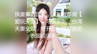 换妻界的顶流，新加坡华裔【爱玩夫妻】，与俄罗斯，台湾夫妻交换，好开心，随时就把衣服脱得干二净