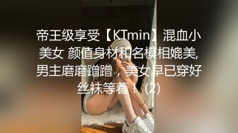 帝王级享受【KTmin】混血小美女 颜值身材和名模相媲美,男主磨磨蹭蹭，美女早已穿好丝袜等着！ (2)