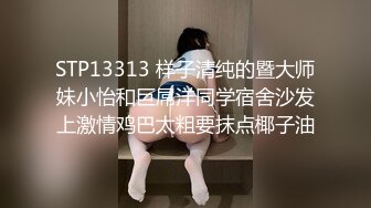 STP13313 样子清纯的暨大师妹小怡和巨屌洋同学宿舍沙发上激情鸡巴太粗要抹点椰子油