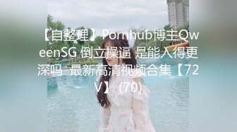 【自整理】Pornhub博主QweenSG 倒立操逼 是能入得更深吗  最新高清视频合集【72V】 (70)