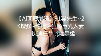 【AI画质增强】91猫先生~2K增强~约炮之狂肏巨乳人妻，快速狂艹，就是猛