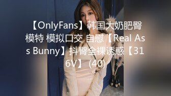 【OnlyFans】韩国大奶肥臀模特 模拟口交 自慰【Real Ass Bunny】抖臀全裸诱惑【316V】 (40)