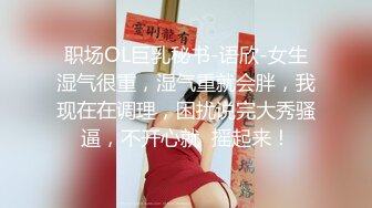 职场OL巨乳秘书-语欣-女生湿气很重，湿气重就会胖，我现在在调理，困扰说完大秀骚逼，不开心就  摇起来！