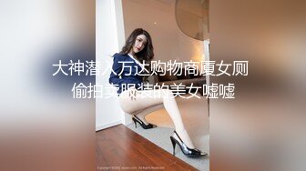 大神潜入万达购物商厦女厕 偷拍卖服装的美女嘘嘘