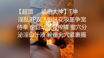 【超顶❤️猎艳大神】T神❤️ 淫乱3P双飞姐妹花吸茎争宠侍奉 全自动淫臀榨精 蜜穴分泌淫白汁液 轮番肏穴紧裹摄精、