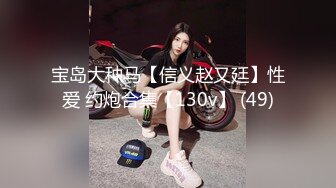 宝岛大种马【信义赵又廷】性爱 约炮合集【130v】 (49)