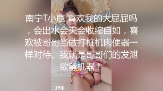 南宁T小鹿 喜欢我的大屁屁吗，会出水会夹会收缩自如，喜欢被哥哥当做打桩机肉便器一样对待。我就是哥哥们的发泄欲望机器！