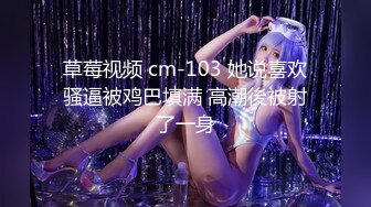 草莓视频 cm-103 她说喜欢骚逼被鸡巴填满 高潮後被射了一身