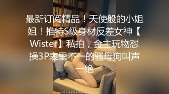 最新订阅精品！天使般的小姐姐！推特S级身材反差女神【Wister】私拍，金主玩物怼操3P表里不一的骚母狗叫声一绝