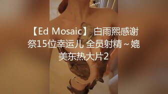 【Ed Mosaic】 白雨熙感谢祭15位幸运儿 全员射精～媲美东热大片2