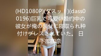 (HD1080P)(ダスッ！)(dass00196)巨乳で可爱い婚约中の彼女が俺の亲父に寝取られ种付けプレスされていた。 日下部加奈